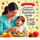 The Ultimate Children's Nutrition Guide Ever Of All Time: A Complete Parent’s Handbook To Ensuring Y Audiobook