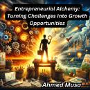 Entrepreneurial Alchemy: Turning Challenges Into Growth Opportunities Audiobook