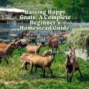 Raising Happy Goats: A Complete Beginner’s Homestead Guide: Essential Tips for Happy, Healthy Goats Audiobook