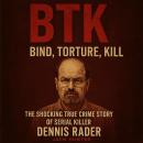 BTK: Bind, Torture, Kill: The Shocking True Crime Story of Serial Killer Dennis Rader Audiobook