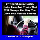 Driving Cheats, Hacks, Hints, Tips, And Tricks That Will Change The Way You Drive Your Vehicle Forev Audiobook