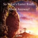 So What's Easter Really About Anyway?: Bible Study Audiobook