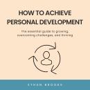 How to Achieve Personal Development: The essential guide to growing, overcoming challenges, and thri Audiobook