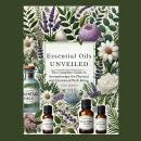 Essential Oils Unveiled: The Complete Guide to Aromatherapy for Physical and Emotional Well-Being Audiobook