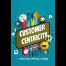 Customer Centricity: Unlocking Lifelong Loyalty Audiobook