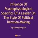 Influence Of Psychophysiological Specifics Of A Leader On The Style Of Political Decision-Making Audiobook