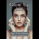 Cover of Glow Up 101: Master The Art Of Makeup, Skincare, And Self-Care