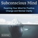 Subconscious Mind: Rewiring Your Mind for Positive Change and Mental Clarity Audiobook