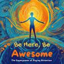 Be Here, Be Awesome: The Superpower of Paying Attention! Audiobook