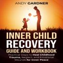 Inner Child Recovery Guide and Workbook: Practical Steps to Heal Childhood Trauma, Neglect, and Emotional Wounds for Inner Peace Audiobook