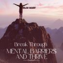 Break Through Mental Barriers and Thrive: Overcoming Self-Doubt and Fear for a Limitless Life Audiobook