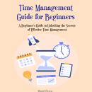 Time Management Guide for Beginners: A Beginner's Guide to Unlocking the Secrets of Effective Time M Audiobook