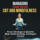 Managing Chronic Pain with CBT and Mindfulness: Proven Strategies to Quiet the Mind, Soothe the Body Audiobook