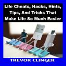 Life Cheats, Hacks, Hints, Tips, And Tricks That Make Life So Much Easier Audiobook