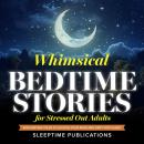 Whimsical Bedtime Stories for Stressed Out Adults: Enchanting Fantasy Tales to Soothe Your Mind and  Audiobook