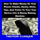 How To Make Money On Your Phone: Cheats, Hacks, Hints, Tips, And Tricks To Turn Your Device Into A M Audiobook