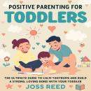 Positive Parenting for Toddlers: The Ultimate Guide to Calm Tantrums and Build a Strong, Loving Bond with Your Toddler Audiobook