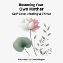Becoming Your Own Mother: Self-Love, Healing, and Thriving Audiobook
