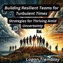 Building Resilient Teams for Turbulent Times: Strategies for Thriving Amid Uncertainty Audiobook