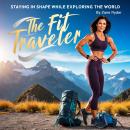 The Fit Traveler: Staying in Shape While Exploring the World Audiobook