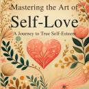 Mastering the Art of Self-Love: A Journey to True Self-Esteem Audiobook