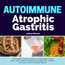 Autoimmune Atrophic Gastritis: A Beginner's 3-Step Quick Start Guide to Managing the Condition Throu Audiobook