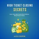 High Ticket Closing Secrets by Alex Cooper: How I Close High Paying Clients Without Being Pushy or S Audiobook