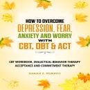 How to Overcome Depression, Fear, Anxiety, and Worry with CBT, DBT, & ACT: CBT Workbook, Dialectical Audiobook
