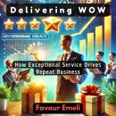 Delivering WOW: How Exceptional Service Drives Repeat Business Audiobook