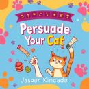 Persuade Your Cat: Secrets to Winning Feline Arguments: 'Unlock the art of feline persuasion! Access Audiobook