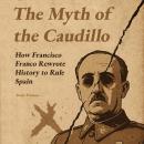 The Myth of the Caudillo: How Francisco Franco Rewrote History to Rule Spain Audiobook