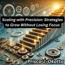 Scaling with Precision: Strategies to Grow Without Losing Focus Audiobook