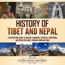 History of Tibet and Nepal: A Captivating Guide to Ancient Kingdoms, Spiritual Traditions, and Their Audiobook