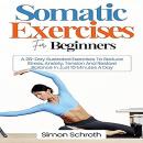 Somatic Exercises For Beginners: A 28-Day Illustrated Exercises To Reduce Stress, Anxiety, Tension A Audiobook
