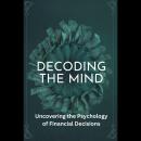 Decoding the Mind: Uncovering the Psychology of Financial Decisions Audiobook