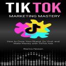 TikTok Marketing Mastery: How to Grow Your Brand, Go Viral, and Make Money with TikTok Ads Audiobook