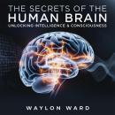 The Secrets of the Human Brain – Unlocking Intelligence & Consciousness: How Neuroscience is Decodin Audiobook