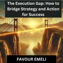 The Execution Gap: How to Bridge Strategy and Action for Success Audiobook