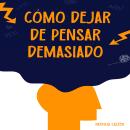 [Spanish] - Cómo dejar de pensar demasiado: Desata tu mente de la parálisis del análisis y aprovecha Audiobook