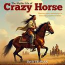 The Mythic Life of Crazy Horse: Warrior, Hero, And Martyr in Three Biographical Visions Audiobook