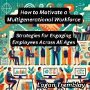 How to Motivate a Multigenerational Workforce: Strategies for Engaging Employees Across All Ages Audiobook