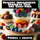 Healthy Indulgences: Desserts That Are Guilt-Free Audiobook