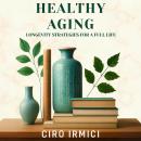 Healthy Aging: Longevity Strategies for a Full Life: Micro Book - C5 - Series Health and Wellness Re Audiobook
