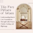 The Five Pillars of Islam: Understanding Islam’s Core Foundations Through Faith, Prayer, Charity, Fasting, and Pilgrimage Audiobook