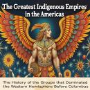 The Greatest Indigenous Empires in the Americas: The History of the Groups that Dominated the Wester Audiobook