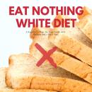 Eat Nothing White Diet: A Beginner’s Step-by-Step Guide with Recipes and a Meal Plan Audiobook