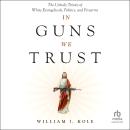 In Guns We Trust: The Unholy Trinity of White Evangelicals, Politics, and Firearms Audiobook
