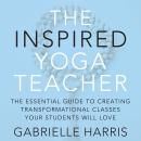 The Inspired Yoga Teacher: The Essential Guide to Creating Transformational Classes your Students will Love Audiobook