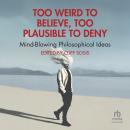 Too Weird to Believe, Too Plausible to Deny: Mind-Blowing Philosophical Ideas Audiobook