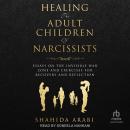 Healing the Adult Children of Narcissists: Essays on The Invisible War Zone and Exercises for Recovery and Reflection, Shahida Arabi